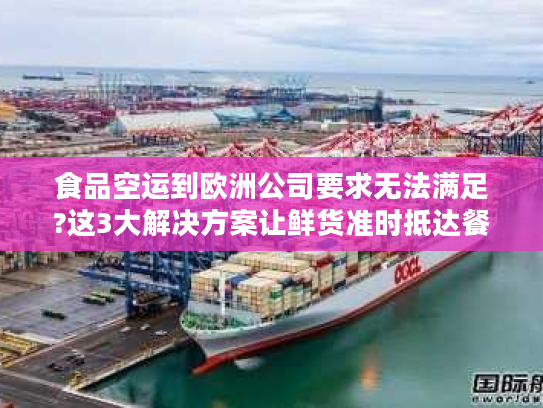食品空运到欧洲公司要求无法满足?这3大解决方案让鲜货准时抵达餐桌