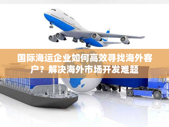 国际海运企业如何高效寻找海外客户？解决海外市场开发难题