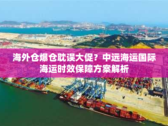 海外仓爆仓耽误大促？中远海运国际海运时效保障方案解析