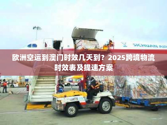 欧洲空运到澳门时效几天到?2025跨境物流时效表及提速方案 欧洲空运到澳门时效几天到?2025跨境物流时效表及提速方案