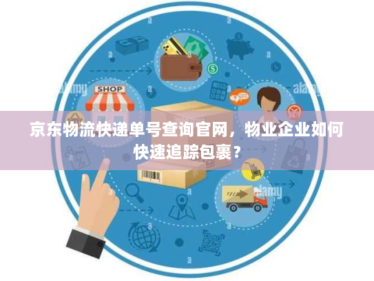 京东物流快递单号查询官网,物业企业如何快速追踪包裹? 京东物流快递单号查询官网,物业企业如何快速追踪包裹?