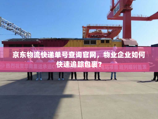 京东物流快递单号查询官网,物业企业如何快速追踪包裹? 京东物流快递单号查询官网,物业企业如何快速追踪包裹?