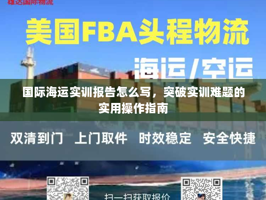 国际海运实训报告怎么写，突破实训难题的实用操作指南