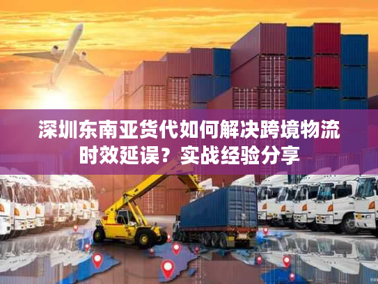 深圳东南亚货代如何解决跨境物流时效延误？实战经验分享