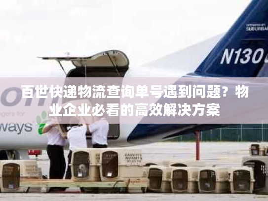百世快递物流查询单号遇到问题？物业企业必看的高效解决方案