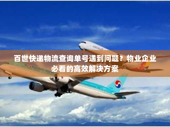 百世快递物流查询单号遇到问题?物业企业必看的高效解决方案 百世快递物流查询单号遇到问题?物业企业必看的高效解决方案