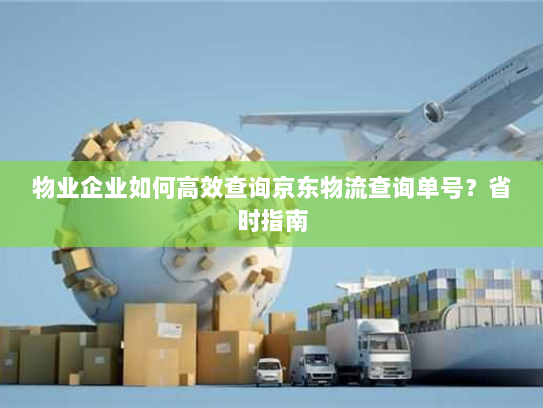 物业企业如何高效查询京东物流查询单号?省时指南 物业企业如何高效查询京东物流查询单号?省时指南