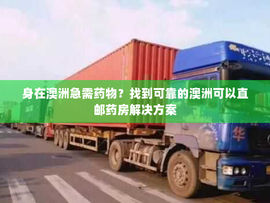 身在澳洲急需药物?找到可靠的澳洲可以直邮药房解决方案 身在澳洲急需药物?找到可靠的澳洲可以直邮药房解决方案