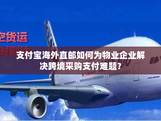 支付宝海外直邮如何为物业企业解决跨境采购支付难题？