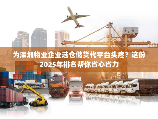 为深圳物业企业选仓储货代平台头疼?这份2025年排名帮你省心省力 为深圳物业企业选仓储货代平台头疼?这份2025年排名帮你省心省力