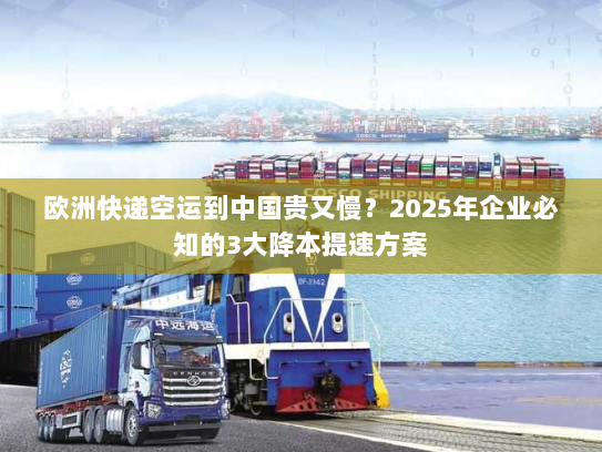 欧洲快递空运到中国贵又慢？2025年企业必知的3大降本提速方案