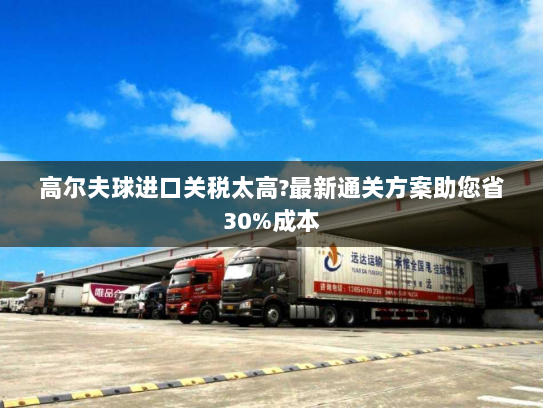 高尔夫球进口关税太高?最新通关方案助您省30%成本 高尔夫球进口关税太高?最新通关方案助您省30%成本