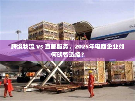 跨境物流 vs 直邮服务,2025年电商企业如何明智选择? 跨境物流 vs 直邮服务,2025年电商企业如何明智选择?