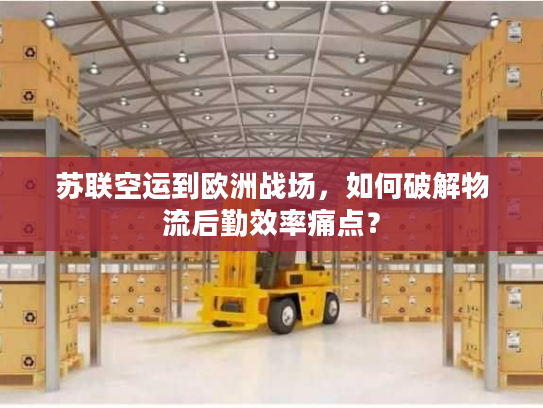 苏联空运到欧洲战场，如何破解物流后勤效率痛点？