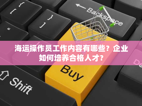 海运操作员工作内容有哪些？企业如何培养合格人才？