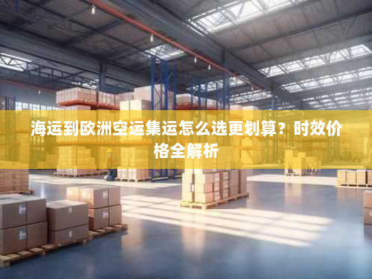 海运到欧洲空运集运怎么选更划算？时效价格全解析