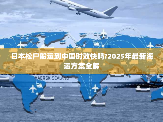 日本松户船运到中国时效快吗?2025年最新海运方案全解 日本松户船运到中国时效快吗?2025年最新海运方案全解