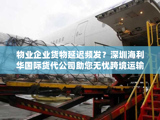 物业企业货物延迟频发？深圳海利华国际货代公司助您无忧跨境运输