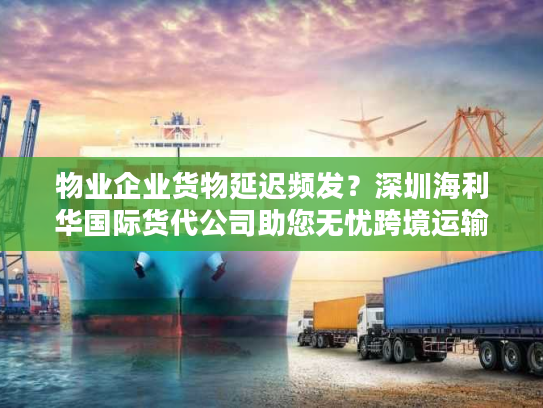 物业企业货物延迟频发？深圳海利华国际货代公司助您无忧跨境运输