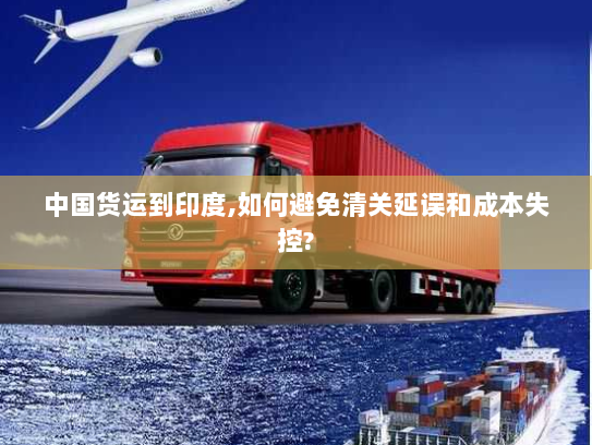 中国货运到印度,如何避免清关延误和成本失控? 中国货运到印度,如何避免清关延误和成本失控?