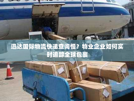 迅达国际物流快递查询慢?物业企业如何实时追踪全球包裹 迅达国际物流快递查询慢?物业企业如何实时追踪全球包裹