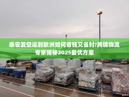 泰安发空运到欧洲如何省钱又省时?跨境物流专家揭秘2025最优方案 泰安发空运到欧洲如何省钱又省时?跨境物流专家揭秘2025最优方案