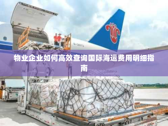 物业企业如何高效查询国际海运费用明细指南 物业企业如何高效查询国际海运费用明细指南