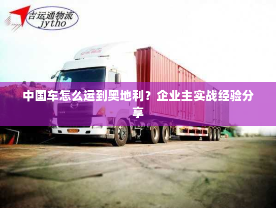 中国车怎么运到奥地利?企业主实战经验分享 中国车怎么运到奥地利?企业主实战经验分享