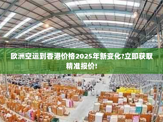 欧洲空运到香港价格2025年新变化?立即获取精准报价! 欧洲空运到香港价格2025年新变化?立即获取精准报价!