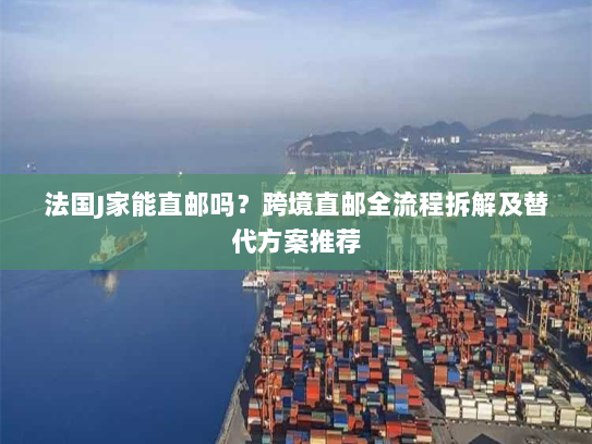 法国J家能直邮吗?跨境直邮全流程拆解及替代方案推荐 法国J家能直邮吗?跨境直邮全流程拆解及替代方案推荐