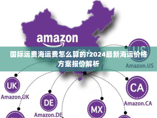 国际运费海运费怎么算的?2024最新海运价格方案报价解析 国际运费海运费怎么算的?2024最新海运价格方案报价解析
