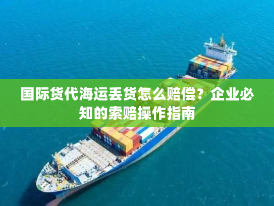 国际货代海运丢货怎么赔偿?企业必知的索赔操作指南 国际货代海运丢货怎么赔偿?企业必知的索赔操作指南