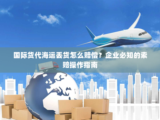 国际货代海运丢货怎么赔偿?企业必知的索赔操作指南 国际货代海运丢货怎么赔偿?企业必知的索赔操作指南