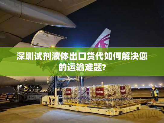 深圳试剂液体出口货代如何解决您的运输难题?