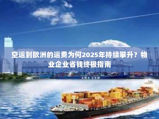 空运到欧洲的运费为何2025年持续攀升？物业企业省钱终极指南