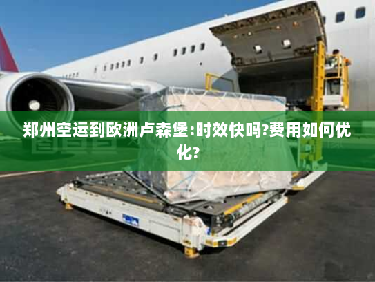 郑州空运到欧洲卢森堡:时效快吗?费用如何优化? 郑州空运到欧洲卢森堡:时效快吗?费用如何优化?