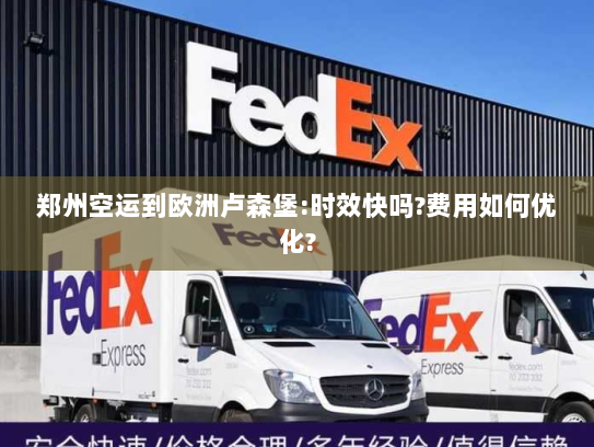 郑州空运到欧洲卢森堡:时效快吗?费用如何优化? 郑州空运到欧洲卢森堡:时效快吗?费用如何优化?