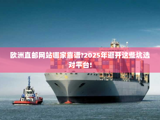 欧洲直邮网站哪家靠谱?2025年避开这些坑选对平台! 欧洲直邮网站哪家靠谱?2025年避开这些坑选对平台!