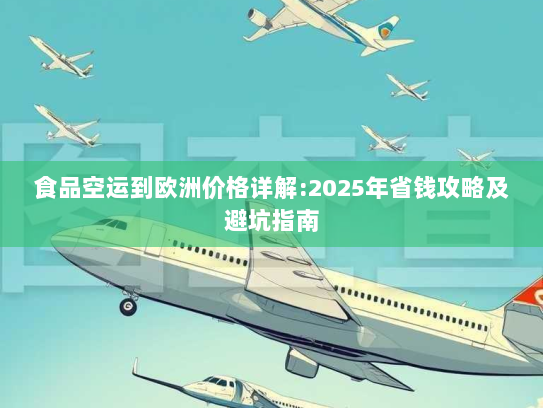 食品空运到欧洲价格详解:2025年省钱攻略及避坑指南