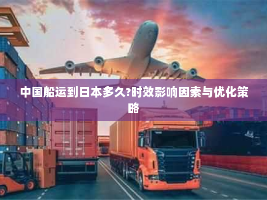 中国船运到日本多久?时效影响因素与优化策略 中国船运到日本多久?时效影响因素与优化策略