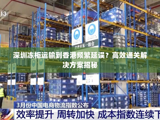 深圳冻柜运输到香港频繁延误?高效通关解决方案揭秘 深圳冻柜运输到香港频繁延误?高效通关解决方案揭秘