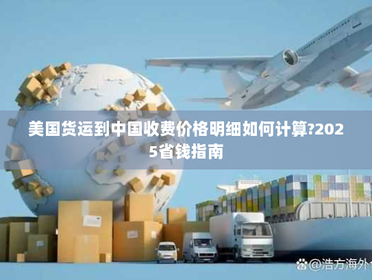 美国货运到中国收费价格明细如何计算?2025省钱指南 美国货运到中国收费价格明细如何计算?2025省钱指南