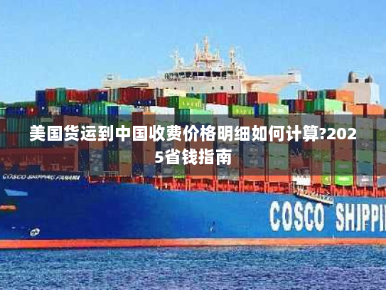 美国货运到中国收费价格明细如何计算?2025省钱指南 美国货运到中国收费价格明细如何计算?2025省钱指南