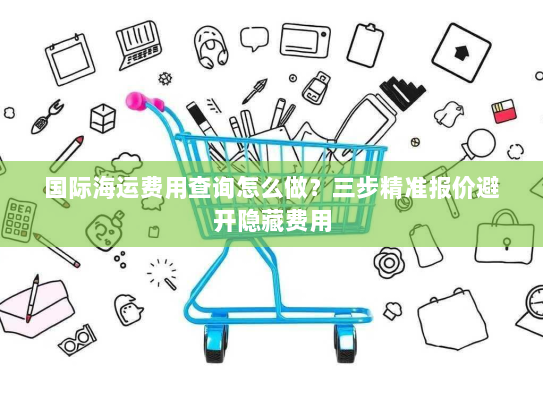 国际海运费用查询怎么做?三步精准报价避开隐藏费用 国际海运费用查询怎么做?三步精准报价避开隐藏费用