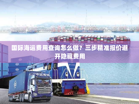 国际海运费用查询怎么做?三步精准报价避开隐藏费用 国际海运费用查询怎么做?三步精准报价避开隐藏费用