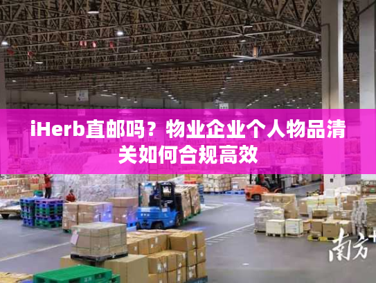 iHerb直邮吗？物业企业个人物品清关如何合规高效