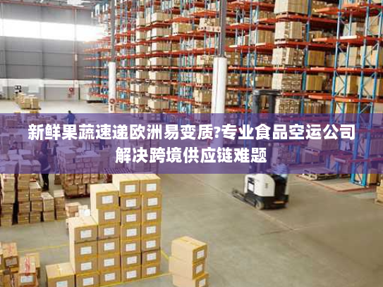新鲜果蔬速递欧洲易变质?专业食品空运公司解决跨境供应链难题 新鲜果蔬速递欧洲易变质?专业食品空运公司解决跨境供应链难题