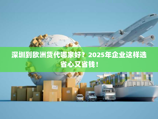 深圳到欧洲货代哪家好?2025年企业这样选省心又省钱! 深圳到欧洲货代哪家好?2025年企业这样选省心又省钱!