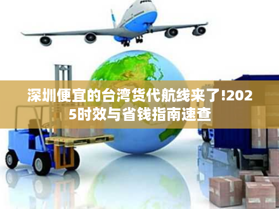 深圳便宜的台湾货代航线来了!2025时效与省钱指南速查