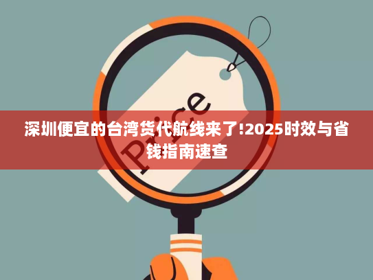 深圳便宜的台湾货代航线来了!2025时效与省钱指南速查 深圳便宜的台湾货代航线来了!2025时效与省钱指南速查